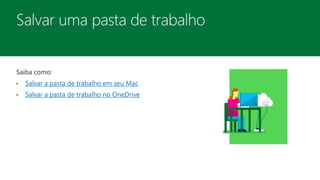 Saiba como:
• Salvar a pasta de trabalho em seu Mac
• Salvar a pasta de trabalho no OneDrive
 