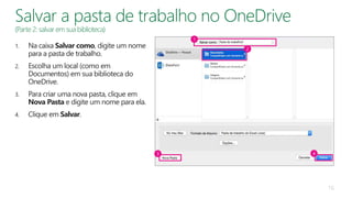 1. Na caixa Salvar como, digite um nome
para a pasta de trabalho.
2. Escolha um local (como em
Documentos) em sua biblioteca do
OneDrive.
3. Para criar uma nova pasta, clique em
Nova Pasta e digite um nome para ela.
4. Clique em Salvar.
16
 