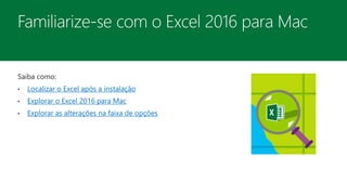 Saiba como:
• Localizar o Excel após a instalação
• Explorar o Excel 2016 para Mac
• Explorar as alterações na faixa de opções
 