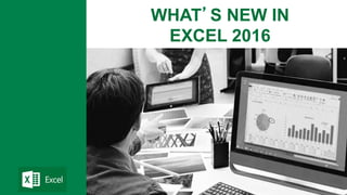WHAT’S NEW IN
EXCEL 2016
 