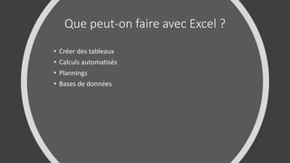Que peut-on faire avec Excel ?
• Créer des tableaux
• Calculs automatisés
• Plannings
• Bases de données
 