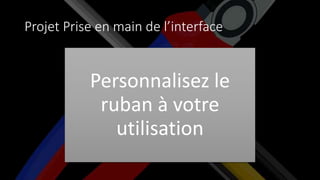 Projet Prise en main de l’interface
Personnalisez le
ruban à votre
utilisation
 
