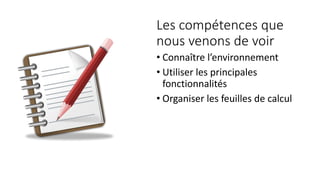 Les compétences que
nous venons de voir
• Connaître l’environnement
• Utiliser les principales
fonctionnalités
• Organiser les feuilles de calcul
 