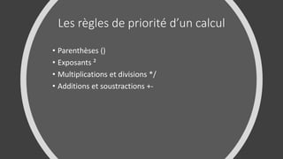 Les règles de priorité d’un calcul
• Parenthèses ()
• Exposants ²
• Multiplications et divisions */
• Additions et soustractions +-
 