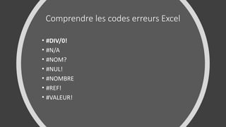 Comprendre les codes erreurs Excel
• #DIV/0!
• #N/A
• #NOM?
• #NUL!
• #NOMBRE
• #REF!
• #VALEUR!
 