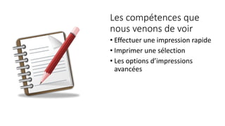 Les compétences que
nous venons de voir
• Effectuer une impression rapide
• Imprimer une sélection
• Les options d’impressions
avancées
 