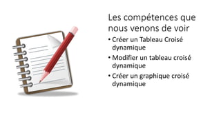 Les compétences que
nous venons de voir
• Créer un Tableau Croisé
dynamique
• Modifier un tableau croisé
dynamique
• Créer un graphique croisé
dynamique
 