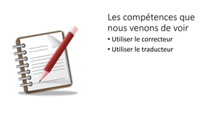 Les compétences que
nous venons de voir
• Utiliser le correcteur
• Utiliser le traducteur
 