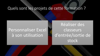 Quels sont les projets de cette formation ?
Personnaliser Excel
à son utilisation
Réaliser des
classeurs
d’entrée/sortie de
stock
 
