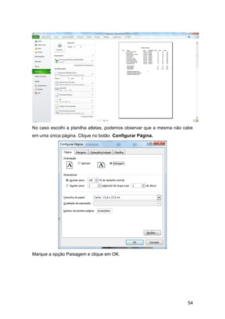 No caso escolhi a planilha atletas, podemos observar que a mesma não cabe
em uma única página. Clique no botão Configurar Página.




Marque a opção Paisagem e clique em OK.




                                                                      54
 