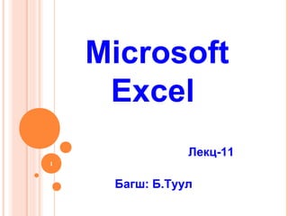 Microsoft
Excel
Лекц-11
1

Багш: Б.Туул

 