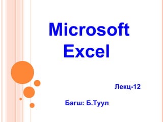 Microsoft
Excel
Лекц-12
Багш: Б.Туул

 
