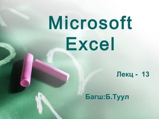Microsoft
Excel
Лекц - 13
Багш:Б.Туул

 