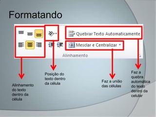 Formatando




              Posição do                   Faz a
              texto dentro                 quebra
                             Faz a união   automática
Alinhamento   da célula
                             das células   do texto
do texto                                   dentro da
dentro da                                  celular
célula
 