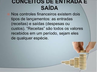 CONCEITOS DE ENTRADA E
            SAÍDA
   Nos controles financeiros existem dois
    tipos de lançamentos: as entradas
    (receitas) e saídas (despesas ou
    custos). “Receitas” são todos os valores
    recebidos em um período, sejam eles
    de qualquer espécie.
 