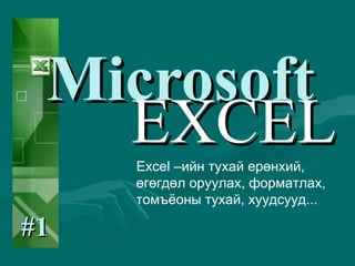 Microsoft EXCEL #1 Е xcel  –ийн тухай ерөнхий,  өгөгдөл оруулах, форматлах, томъёоны тухай, хуудсууд... 