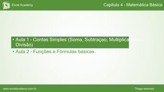 Excel Academy
www.excelacademy.com.br Thiago Iwamoto
• Aula 1 – Contas Simples (Soma, Subtraçao, Multiplicação e
Divisão)
• Aula 2 – Funções e Fórmulas básicas.
Capítulo 4 – Matemática Básica
 