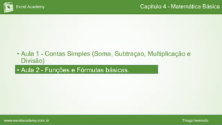 Excel Academy
www.excelacademy.com.br Thiago Iwamoto
• Aula 1 – Contas Simples (Soma, Subtraçao, Multiplicação e
Divisão)
• Aula 2 – Funções e Fórmulas básicas.
Capítulo 4 – Matemática Básica
 