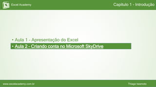 Excel Academy
www.excelacademy.com.br Thiago Iwamoto
Capítulo 1 - Introdução
• Aula 1 – Apresentação do Excel
• Aula 2 – Criando conta no Microsoft SkyDrive
 