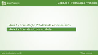 Excel Academy
www.excelacademy.com.br Thiago Iwamoto
• Aula 1 – Formatação Pré-definida e Comentários
• Aula 2 – Formatando como tabela
Capítulo 8 – Formatação Avançada
 