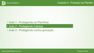 Excel Academy
www.excelacademy.com.br Thiago Iwamoto
• Aula 1 – Protegendo as Planilhas
• Aula 2 – Protegendo Células
• Aula 3 – Protegendo contra gravação
Capítulo 9 - Proteção da Planilha
 