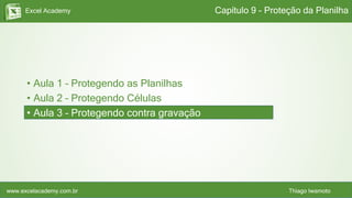 Excel Academy
www.excelacademy.com.br Thiago Iwamoto
• Aula 1 – Protegendo as Planilhas
• Aula 2 – Protegendo Células
• Aula 3 – Protegendo contra gravação
Capítulo 9 - Proteção da Planilha
 