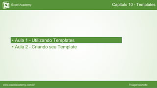 Excel Academy
www.excelacademy.com.br Thiago Iwamoto
• Aula 1 – Utilizando Templates
• Aula 2 – Criando seu Template
Capítulo 10 - Templates
 