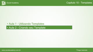 Excel Academy
www.excelacademy.com.br Thiago Iwamoto
• Aula 1 – Utilizando Templates
• Aula 2 – Criando seu Template
Capítulo 10 - Templates
 