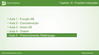 Excel Academy
www.excelacademy.com.br Thiago Iwamoto
• Aula 1 – Função SE
• Aula 2 – Concatenação
• Aula 3 – Soma SE
• Aula 4 – Ordem
• Aula 5 – Preenchimento Relâmpago
Capítulo 14 – Funções Avançadas
 