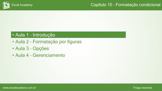 Excel Academy
www.excelacademy.com.br Thiago Iwamoto
• Aula 1 – Introdução
• Aula 2 – Formatação por figuras
• Aula 3 – Opções
• Aula 4 – Gerenciamento
Capítulo 15 – Formatação condicional
 