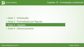 Excel Academy
www.excelacademy.com.br Thiago Iwamoto
• Aula 1 – Introdução
• Aula 2 – Formatação por figuras
• Aula 3 – Opções
• Aula 4 – Gerenciamento
Capítulo 15 – Formatação condicional
 