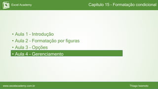 Excel Academy
www.excelacademy.com.br Thiago Iwamoto
• Aula 1 – Introdução
• Aula 2 – Formatação por figuras
• Aula 3 – Opções
• Aula 4 – Gerenciamento
Capítulo 15 – Formatação condicional
 