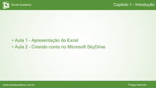 Excel Academy
www.excelacademy.com.br Thiago Iwamoto
Capítulo 1 - Introdução
• Aula 1 – Apresentação do Excel
• Aula 2 – Criando conta no Microsoft SkyDrive
 