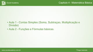 Excel Academy
www.excelacademy.com.br Thiago Iwamoto
• Aula 1 – Contas Simples (Soma, Subtraçao, Multiplicação e
Divisão)
• Aula 2 – Funções e Fórmulas básicas.
Capítulo 4 – Matemática Básica
 