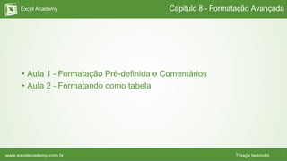 Excel Academy
www.excelacademy.com.br Thiago Iwamoto
• Aula 1 – Formatação Pré-definida e Comentários
• Aula 2 – Formatando como tabela
Capítulo 8 – Formatação Avançada
 