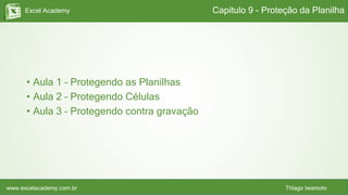 Excel Academy
www.excelacademy.com.br Thiago Iwamoto
• Aula 1 – Protegendo as Planilhas
• Aula 2 – Protegendo Células
• Aula 3 – Protegendo contra gravação
Capítulo 9 - Proteção da Planilha
 