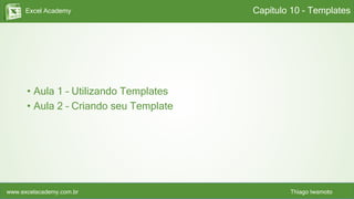Excel Academy
www.excelacademy.com.br Thiago Iwamoto
• Aula 1 – Utilizando Templates
• Aula 2 – Criando seu Template
Capítulo 10 - Templates
 