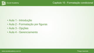 Excel Academy
www.excelacademy.com.br Thiago Iwamoto
• Aula 1 – Introdução
• Aula 2 – Formatação por figuras
• Aula 3 – Opções
• Aula 4 – Gerenciamento
Capítulo 15 – Formatação condicional
 