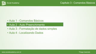 Excel Academy
www.excelacademy.com.br Thiago Iwamoto
• Aula 1 – Comandos Básicos
• Aula 2 – Auto Preenchimento
• Aula 3 – Formatação de dados simples
• Aula 4 – Localizando Dados
Capítulo 3 – Comandos Básicos
 