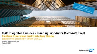 PUBLIC
Product Management, SAP
August, 2021
SAP Integrated Business Planning, add-in for Microsoft Excel
Feature Overview and End-User Guide
Based on the Excel Add-In Version 2108.2.0
 