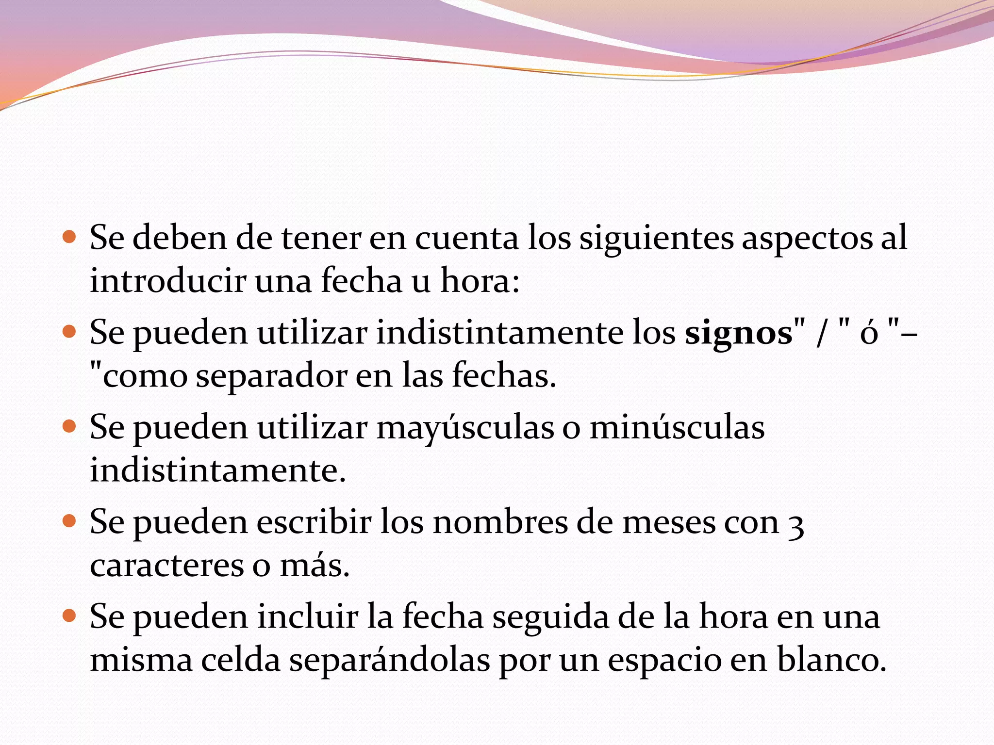 NúmerosDentro de esta categoría se incluyen los números propiamente dichos, las fechas y horas, porcentajes etc... Tratándose todos ellos por igual, y quedando alineados a la derecha de la celda donde se introducen. Los estudiamos:Un dato de tipo número puede incluir dígitos del 0 al 9, junto a cualquiera de los siguientes caracteres:Signos + ó – delante del número, indicando un valor positivo (por defecto si no se coloca ninguno de los símbolos) o un valor negativo (Ej.: -34). Paréntesis, que indican un valor negativo, equivale al signo -. Por ejemplo (34): significa que es negativo. Los signos "." y ",": que indican la separación entre miles y la separación decimal, respectivamente. El punto ‘.’ del teclado numérico (bajo la tecla 3 en la esquina inferior derecha del teclado), se utiliza como separador decimal, nunca como separador de miles. No es aconsejable teclear los puntos de separación de los miles al introducir un número. Ya se le dará si se desea un formato para que se presente de esa manera. (Ej.: Deberemos introducir 234500,00 y no 234.500,00 aunque al darlo posteriormente un formato adecuado, lo veamos estéticamente de la forma 234.500,00). 