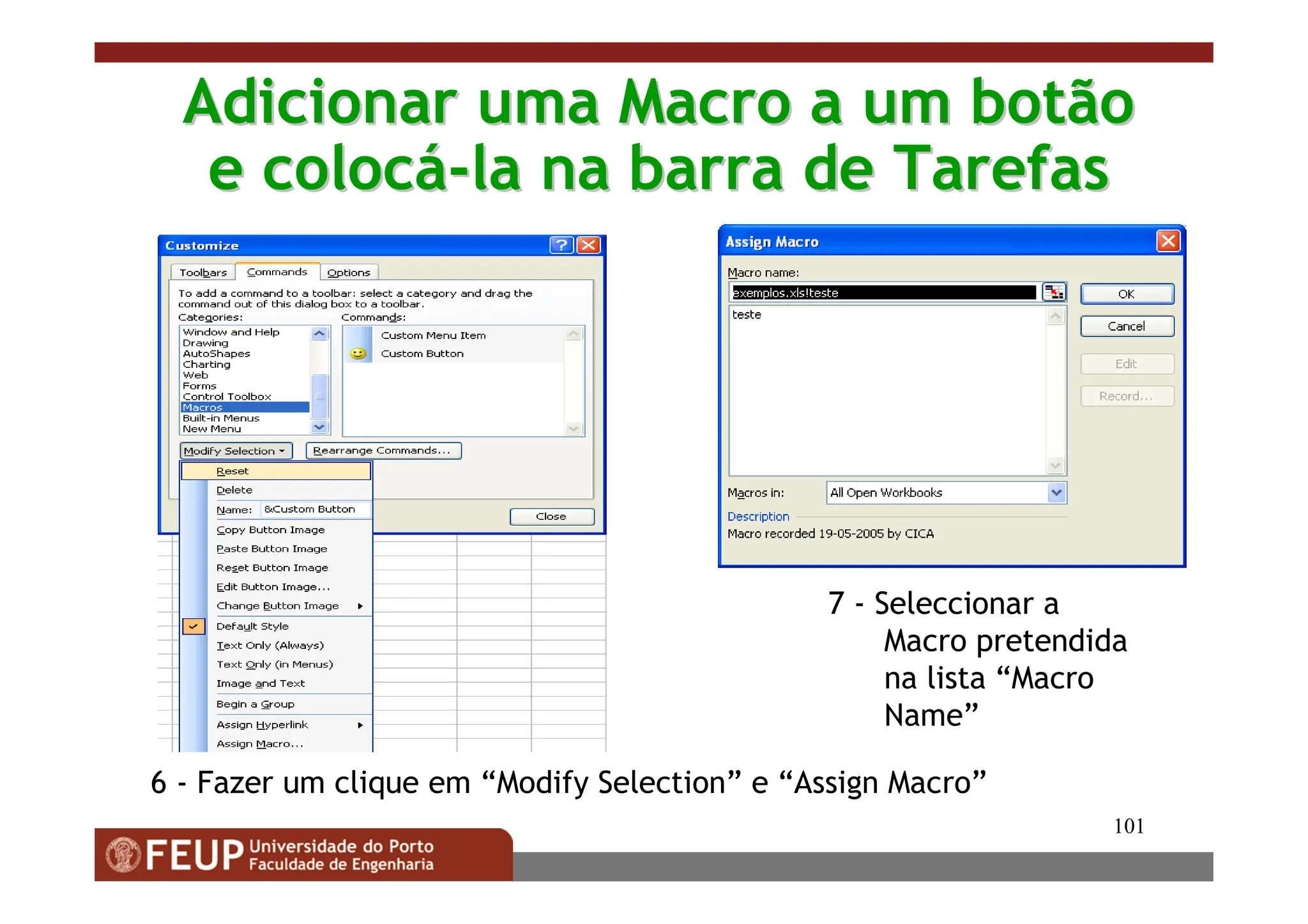 101
Adicionar uma Macro a um botão
Adicionar uma Macro a um botão
e coloc
e colocá
á-
-la na barra de Tarefas
la na barra de Tarefas
7 - Seleccionar a
Macro pretendida
na lista “Macro
Name”
6 - Fazer um clique em “Modify Selection” e “Assign Macro”
 