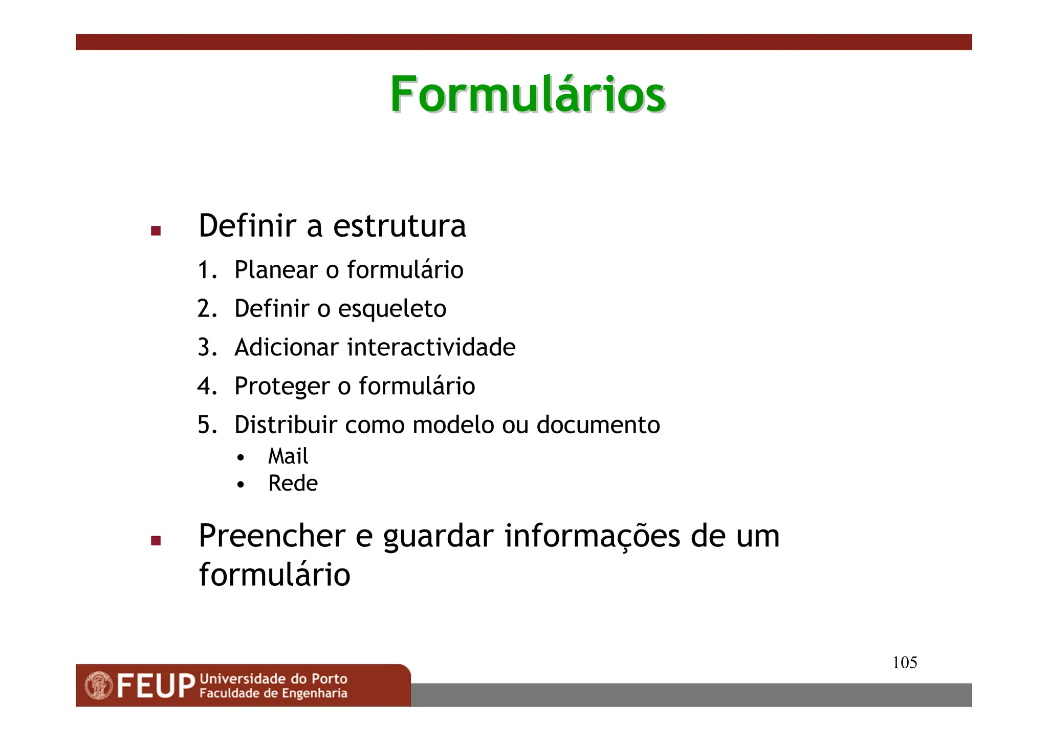 105
Formul
Formulá
ários
rios
 Definir a estrutura
1. Planear o formulário
2. Definir o esqueleto
3. Adicionar interactividade
4. Proteger o formulário
5. Distribuir como modelo ou documento
• Mail
• Rede
 Preencher e guardar informações de um
formulário
 
