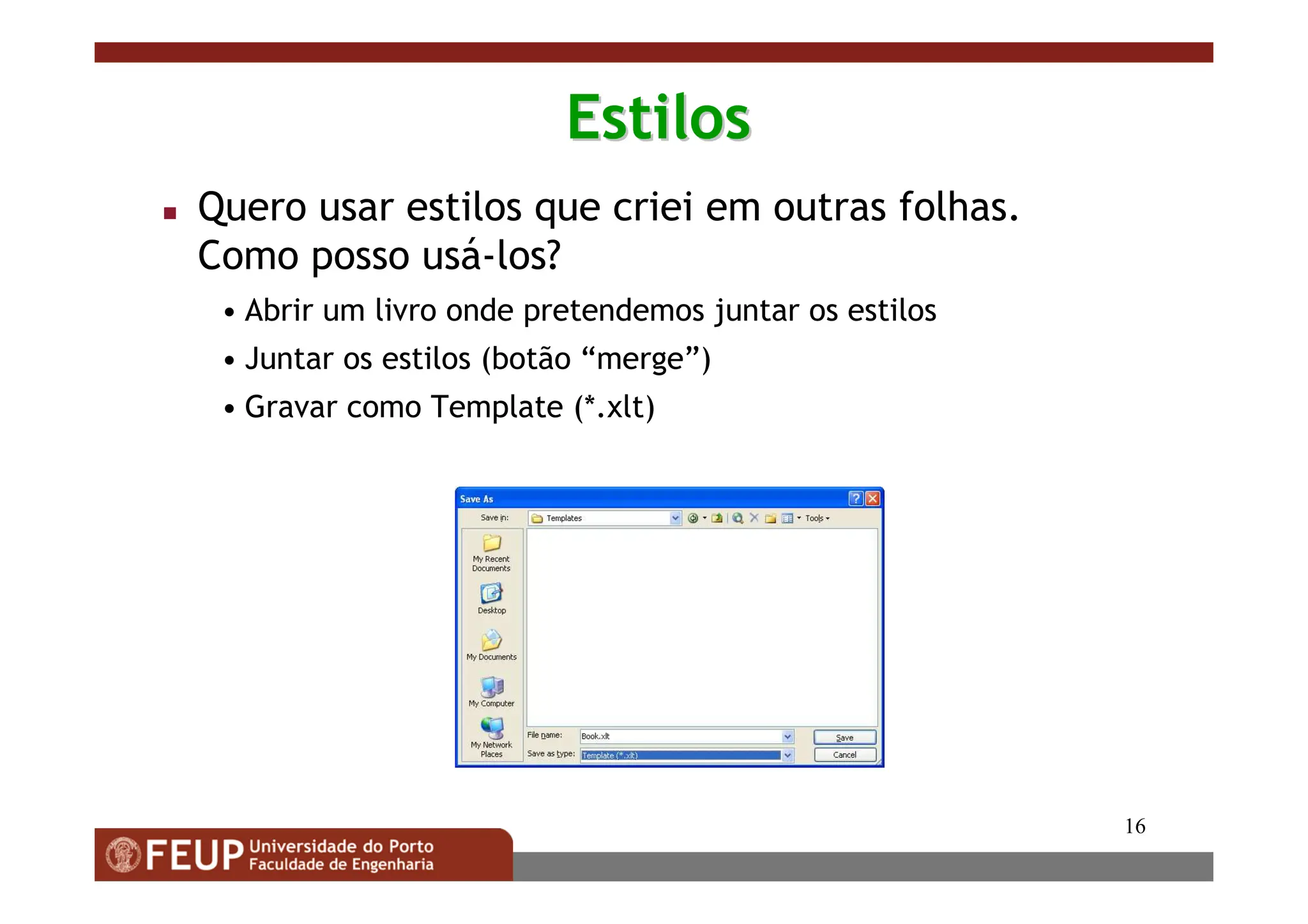 16
Estilos
Estilos
 Quero usar estilos que criei em outras folhas.
Como posso usá-los?
• Abrir um livro onde pretendemos juntar os estilos
• Juntar os estilos (botão “merge”)
• Gravar como Template (*.xlt)
 