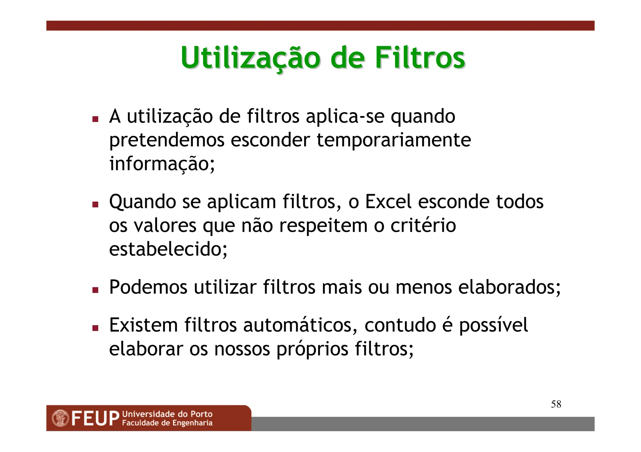58
Utiliza
Utilizaç
ção de Filtros
ão de Filtros
 A utilização de filtros aplica-se quando
pretendemos esconder temporariamente
informação;
 Quando se aplicam filtros, o Excel esconde todos
os valores que não respeitem o critério
estabelecido;
 Podemos utilizar filtros mais ou menos elaborados;
 Existem filtros automáticos, contudo é possível
elaborar os nossos próprios filtros;
 