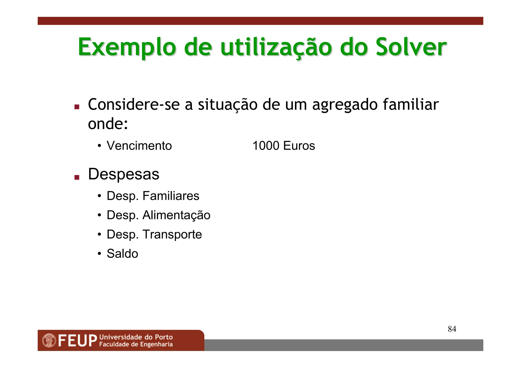 84
Exemplo de utiliza
Exemplo de utilizaç
ção do Solver
ão do Solver
 Considere-se a situação de um agregado familiar
onde:
• Vencimento 1000 Euros
 Despesas
• Desp. Familiares
• Desp. Alimentação
• Desp. Transporte
• Saldo
 