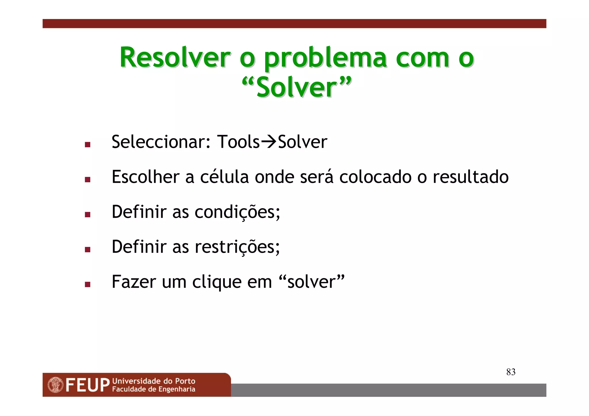 83
Resolver o problema com oResolver o problema com o
““SolverSolver””
Seleccionar: Tools Solver
Escolher a célula onde será colocado o resultado
Definir as condições;
Definir as restrições;
Fazer um clique em “solver”
 