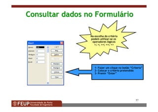 57
Consultar dados no FormulConsultar dados no Formulááriorio
1- Fazer um clique no botão “Criteria”
2- Colocar o critério pretendido
3- Premir “Enter”
Na escolha do critério
podem utilizar-se os
operadores lógicos
<; >; >=; <=; <>
 