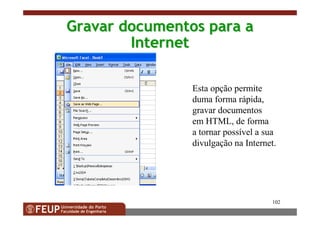 102
GravarGravar documentosdocumentos parapara aa
InternetInternet
Esta opção permite
duma forma rápida,
gravar documentos
em HTML, de forma
a tornar possível a sua
divulgação na Internet.
 
