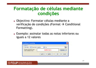 17
FormataFormataçção de cão de céélulas mediantelulas mediante
condicondiççõesões
Objectivo: Formatar células mediante a
verificação de condições (Format Conditional
Formatting).
Exemplo: assinalar todas as notas inferiores ou
iguais a 12 valores
 